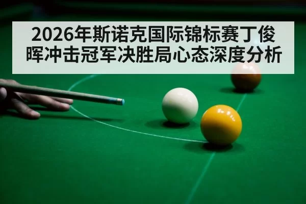 2026年斯诺克国际锦标赛丁俊晖冲击冠军决胜局心态深度分析